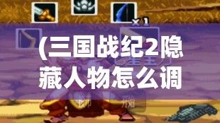 (三国战纪2隐藏人物怎么调) 三国战纪2：赤壁之战再现，策略与力量的较量，哪一方将领风骚？